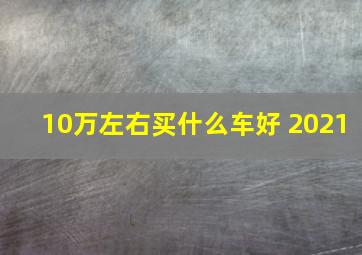 10万左右买什么车好 2021